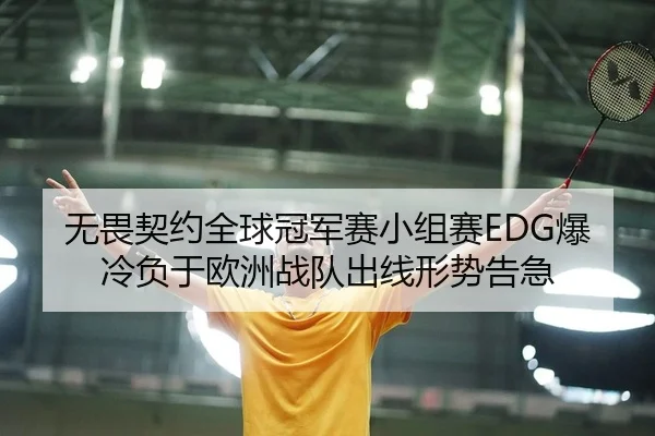 无畏契约全球冠军赛小组赛EDG爆冷负于欧洲战队出线形势告急